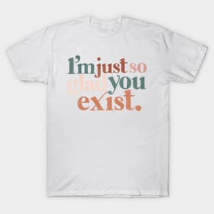 I’m just so glad you exist. T-Shirt